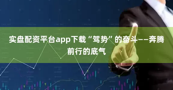实盘配资平台app下载“驾势”的奋斗——奔腾前行的底气