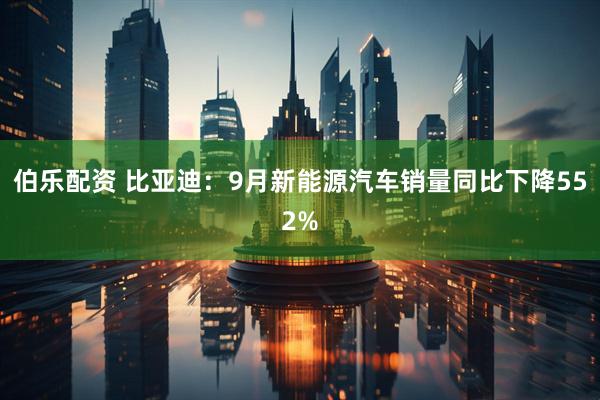 伯乐配资 比亚迪：9月新能源汽车销量同比下降552%