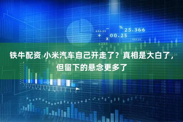 铁牛配资 小米汽车自己开走了？真相是大白了，但留下的悬念更多了