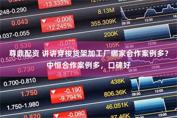 尊鼎配资 讲讲穿梭货架加工厂哪家合作案例多？中恒合作案例多，口碑好