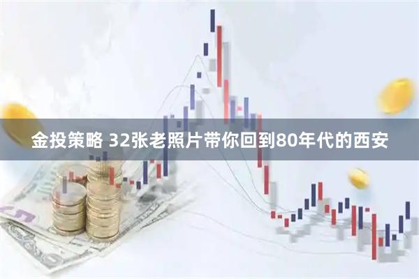金投策略 32张老照片带你回到80年代的西安