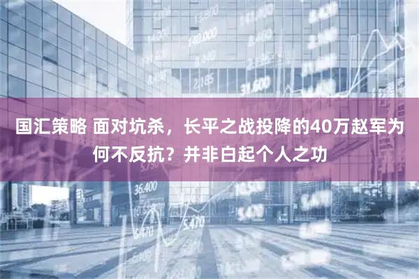 国汇策略 面对坑杀，长平之战投降的40万赵军为何不反抗？并非白起个人之功