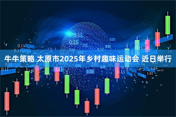 牛牛策略 太原市2025年乡村趣味运动会 近日举行