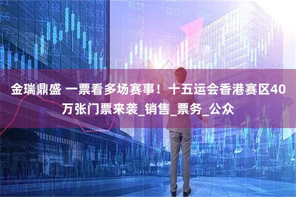 金瑞鼎盛 一票看多场赛事！十五运会香港赛区40万张门票来袭_销售_票务_公众