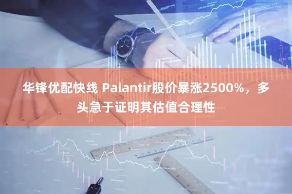 华锋优配快线 Palantir股价暴涨2500%，多头急于证明其估值合理性