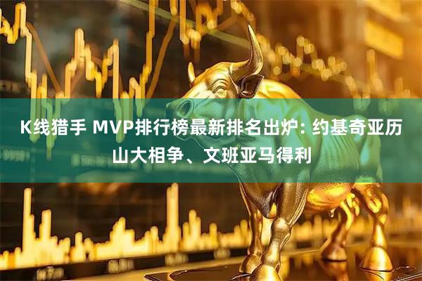 K线猎手 MVP排行榜最新排名出炉: 约基奇亚历山大相争、文班亚马得利