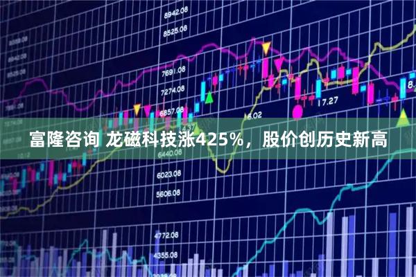 富隆咨询 龙磁科技涨425%,股价创历史新高