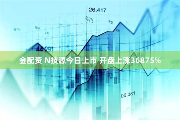 金配资 N技源今日上市 开盘上涨36875%