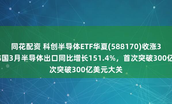 同花配资 科创半导体ETF华夏(588170)收涨3.54%，韩国3月半导体出口同比增长151.4%，首次突破300亿美元大关