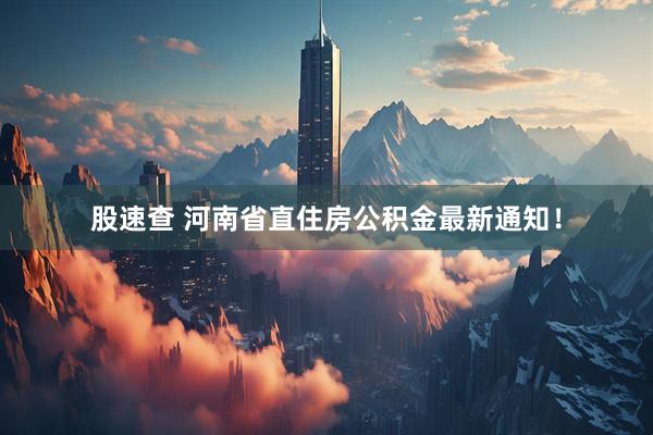 股速查 河南省直住房公积金最新通知！