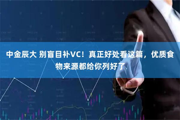 中金辰大 别盲目补VC！真正好处看这篇，优质食物来源都给你列好了