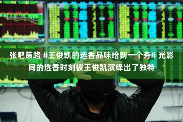 张吧策路 #王俊凯的选香品味给到一个夯# 光影间的选香时刻被王俊凯演绎出了独特