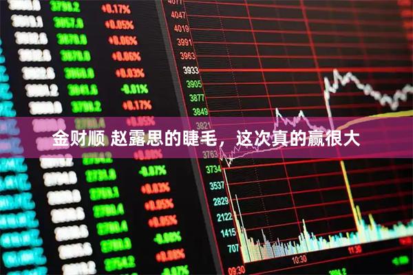 金财顺 赵露思的睫毛，这次真的赢很大